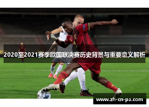 2020至2021赛季欧国联决赛历史背景与重要意义解析