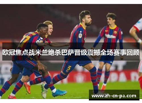欧冠焦点战米兰绝杀巴萨晋级震撼全场赛事回顾