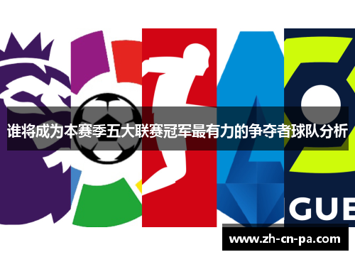 谁将成为本赛季五大联赛冠军最有力的争夺者球队分析 谁将成为本赛季五大联赛冠军最有力的争夺者球队分析