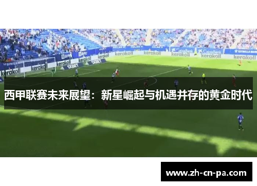 西甲联赛未来展望：新星崛起与机遇并存的黄金时代