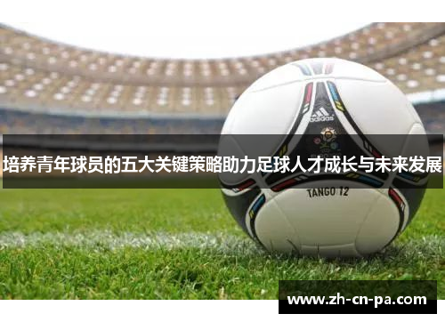 培养青年球员的五大关键策略助力足球人才成长与未来发展