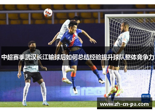 中超赛季武汉长江输球后如何总结经验提升球队整体竞争力