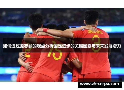 如何通过范志毅的观点分析国足进步的关键因素与未来发展潜力