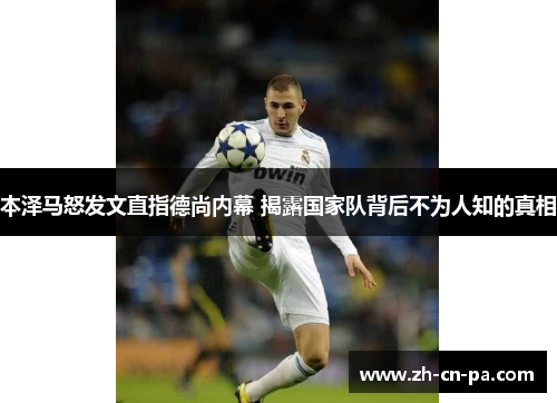 本泽马怒发文直指德尚内幕 揭露国家队背后不为人知的真相