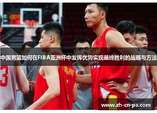 中国男篮如何在FIBA亚洲杯中发挥优势实现最终胜利的战略与方法