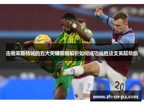 击败莱斯特城的五大关键策略解析如何成功战胜这支英超劲旅