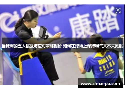 当球霸的五大挑战与应对策略揭秘 如何在球场上保持霸气又不失风度