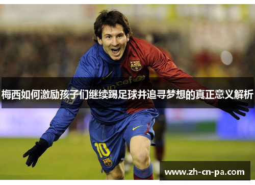 梅西如何激励孩子们继续踢足球并追寻梦想的真正意义解析 梅西如何激励孩子们继续踢足球并追寻梦想的真正意义解析