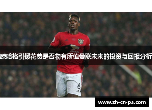 滕哈格引援花费是否物有所值曼联未来的投资与回报分析