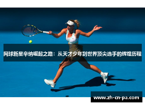 网球新星辛纳崛起之路：从天才少年到世界顶尖选手的辉煌历程
