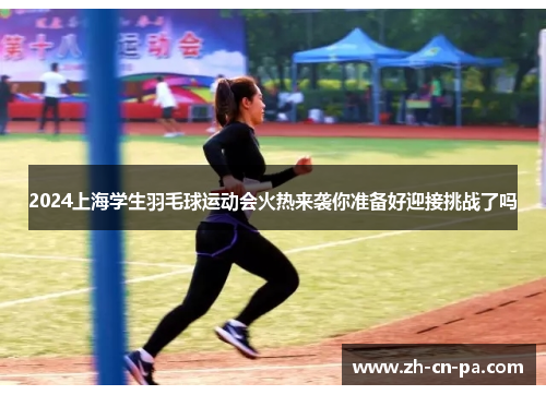 2024上海学生羽毛球运动会火热来袭你准备好迎接挑战了吗