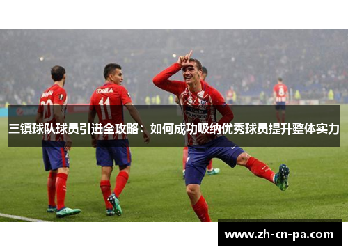 三镇球队球员引进全攻略：如何成功吸纳优秀球员提升整体实力
