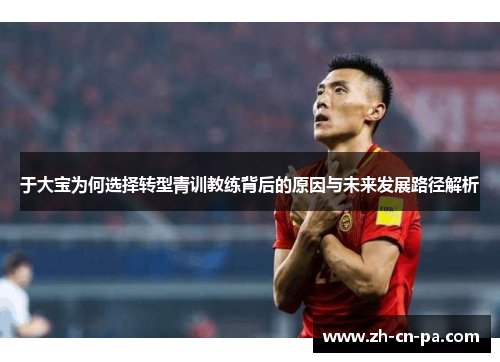 于大宝为何选择转型青训教练背后的原因与未来发展路径解析