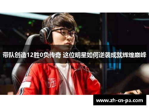 带队创造12胜0负传奇 这位明星如何逆袭成就辉煌巅峰