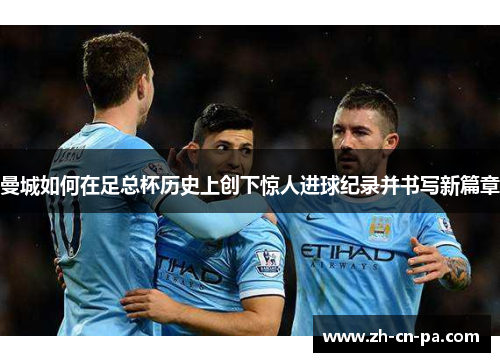 曼城如何在足总杯历史上创下惊人进球纪录并书写新篇章