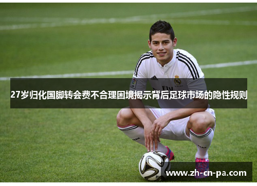 27岁归化国脚转会费不合理困境揭示背后足球市场的隐性规则