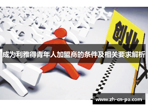 成为利雅得青年人加盟商的条件及相关要求解析 成为利雅得青年人加盟商的条件及相关要求解析
