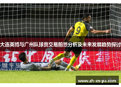 大连英博与广州队球员交易前景分析及未来发展趋势探讨
