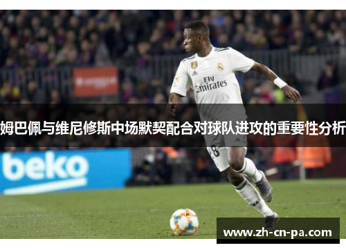 姆巴佩与维尼修斯中场默契配合对球队进攻的重要性分析