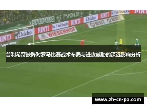 普利希奇缺阵对罗马比赛战术布局与进攻威胁的深远影响分析