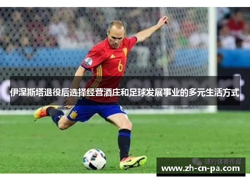 伊涅斯塔退役后选择经营酒庄和足球发展事业的多元生活方式 伊涅斯塔退役后选择经营酒庄和足球发展事业的多元生活方式