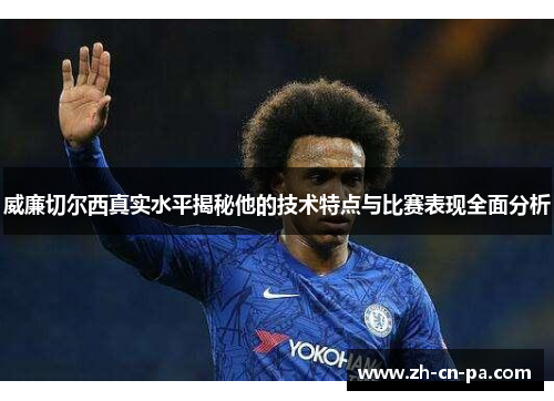 威廉切尔西真实水平揭秘他的技术特点与比赛表现全面分析