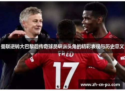 曼联逆转大巴黎后传奇球员崭露头角的精彩表现与历史意义