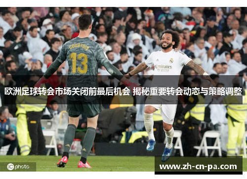 欧洲足球转会市场关闭前最后机会 揭秘重要转会动态与策略调整 欧洲足球转会市场关闭前最后机会 揭秘重要转会动态与策略调整