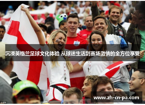 沉浸英格兰足球文化体验 从球迷生活到赛场激情的全方位享受