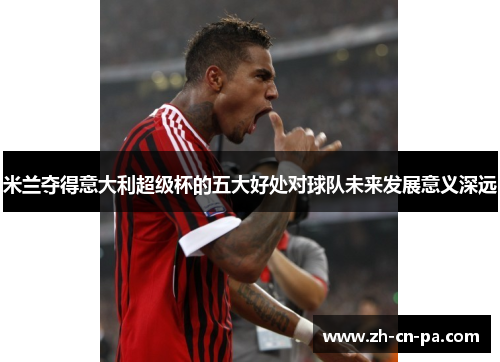 米兰夺得意大利超级杯的五大好处对球队未来发展意义深远