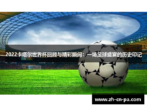 2022卡塔尔世界杯回顾与精彩瞬间：一场足球盛宴的历史印记