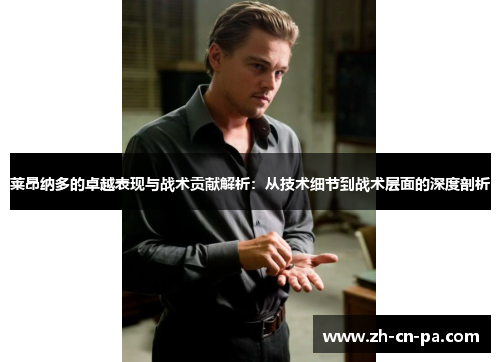 莱昂纳多的卓越表现与战术贡献解析：从技术细节到战术层面的深度剖析