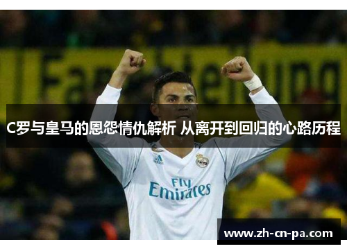 C罗与皇马的恩怨情仇解析 从离开到回归的心路历程