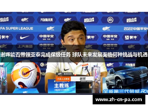 谢晖能否带领亚泰完成保级任务 球队未来发展面临何种挑战与机遇 谢晖能否带领亚泰完成保级任务 球队未来发展面临何种挑战与机遇