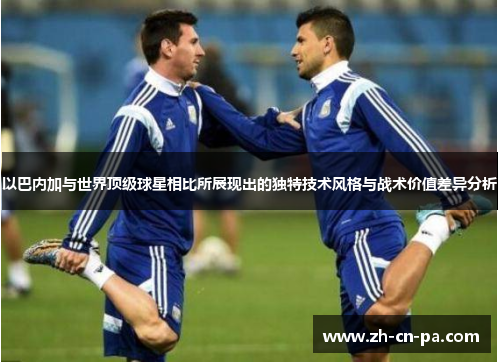以巴内加与世界顶级球星相比所展现出的独特技术风格与战术价值差异分析