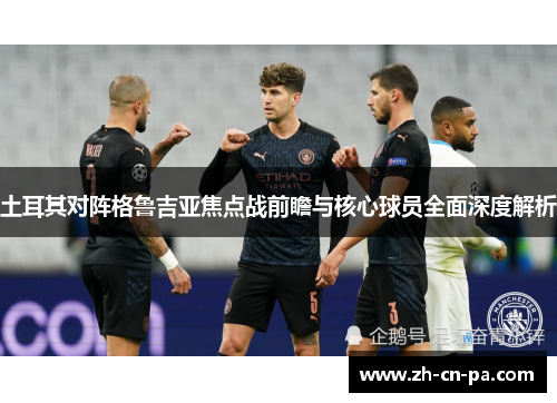 土耳其对阵格鲁吉亚焦点战前瞻与核心球员全面深度解析