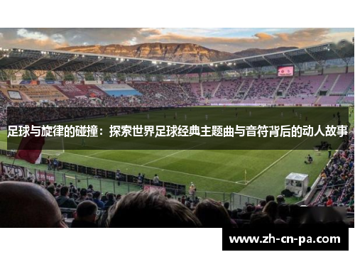 足球与旋律的碰撞:探索世界足球经典主题曲与音符背后的动人故事 足球与旋律的碰撞:探索世界足球经典主题曲与音符背后的动人故事