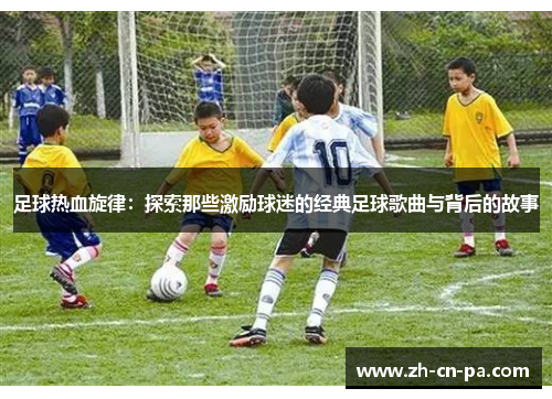 足球热血旋律：探索那些激励球迷的经典足球歌曲与背后的故事