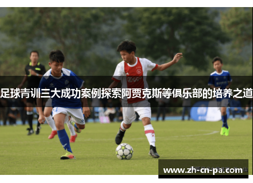 足球青训三大成功案例探索阿贾克斯等俱乐部的培养之道