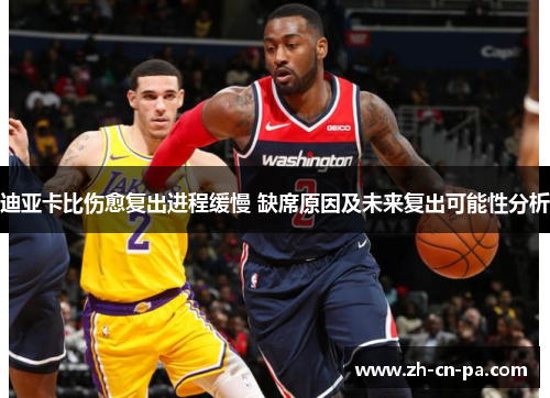 迪亚卡比伤愈复出进程缓慢 缺席原因及未来复出可能性分析