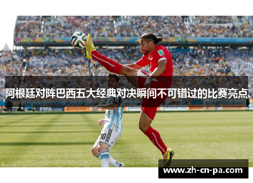 阿根廷对阵巴西五大经典对决瞬间不可错过的比赛亮点