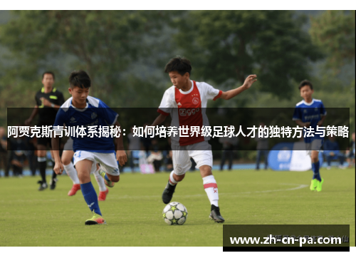 阿贾克斯青训体系揭秘：如何培养世界级足球人才的独特方法与策略