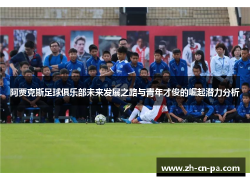 阿贾克斯足球俱乐部未来发展之路与青年才俊的崛起潜力分析