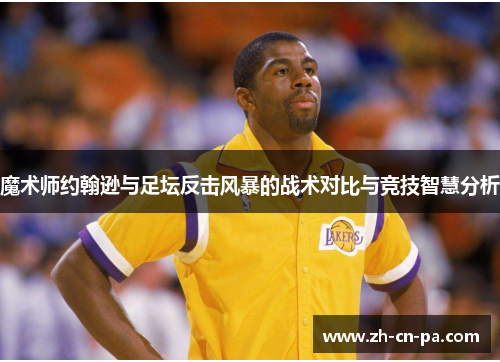 魔术师约翰逊与足坛反击风暴的战术对比与竞技智慧分析