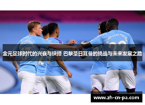 金元足球时代的兴衰与抉择 巴黎圣日耳曼的挑战与未来发展之路