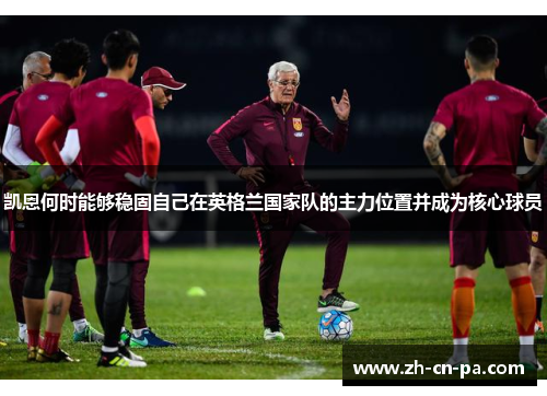 凯恩何时能够稳固自己在英格兰国家队的主力位置并成为核心球员