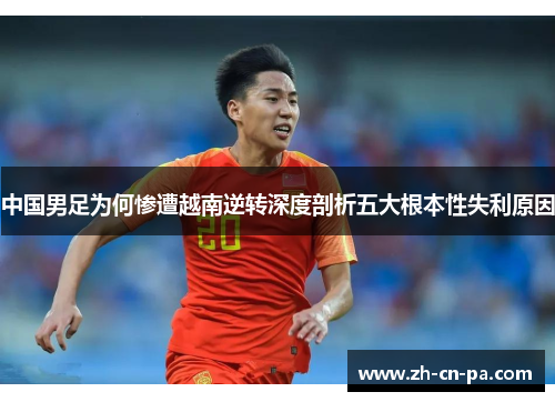 中国男足为何惨遭越南逆转深度剖析五大根本性失利原因