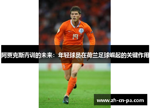 阿贾克斯青训的未来：年轻球员在荷兰足球崛起的关键作用