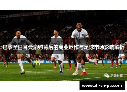 巴黎圣日耳曼豪购背后的商业运作与足球市场影响解析