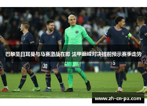 巴黎圣日耳曼与马赛激战在即 法甲巅峰对决提前预示赛季走势